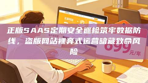 正版SAAS定期安全巡检筑牢数据防线，盗版网站裸奔式运营暗藏致命风险