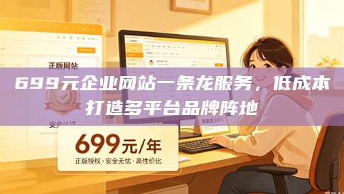 699元企业网站一条龙服务，低成本打造多平台品牌阵地