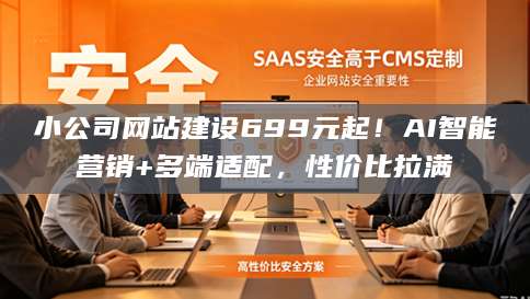 小公司网站建设699元起！AI智能营销+多端适配，性价比拉满