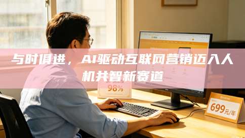 与时俱进，AI驱动互联网营销迈入人机共智新赛道