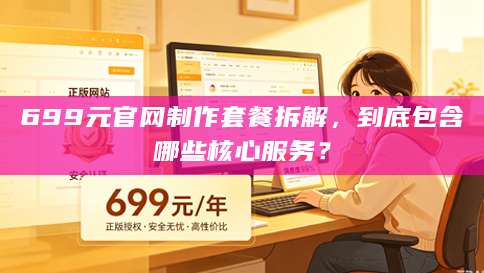 699元官网制作套餐拆解，到底包含哪些核心服务？