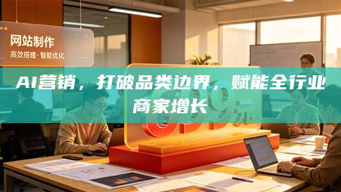 AI营销，打破品类边界，赋能全行业商家增长