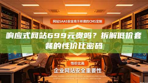 响应式网站699元贵吗？拆解低价套餐的性价比密码